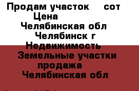 Продам участок 15 сот › Цена ­ 500 000 - Челябинская обл., Челябинск г. Недвижимость » Земельные участки продажа   . Челябинская обл.